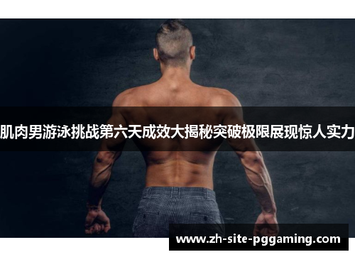 肌肉男游泳挑战第六天成效大揭秘突破极限展现惊人实力