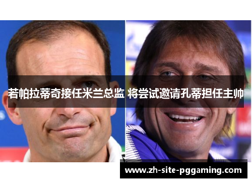若帕拉蒂奇接任米兰总监 将尝试邀请孔蒂担任主帅 若帕拉蒂奇接任米兰总监 将尝试邀请孔蒂担任主帅