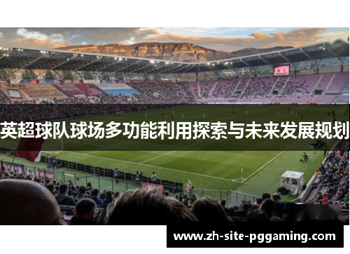 英超球队球场多功能利用探索与未来发展规划 英超球队球场多功能利用探索与未来发展规划