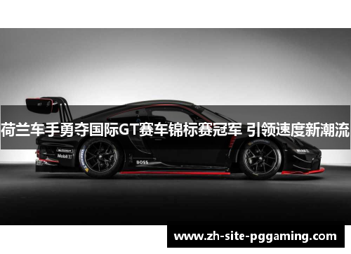 荷兰车手勇夺国际GT赛车锦标赛冠军 引领速度新潮流 荷兰车手勇夺国际GT赛车锦标赛冠军 引领速度新潮流