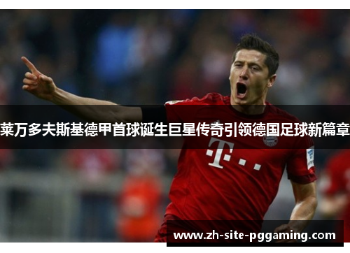 莱万多夫斯基德甲首球诞生巨星传奇引领德国足球新篇章