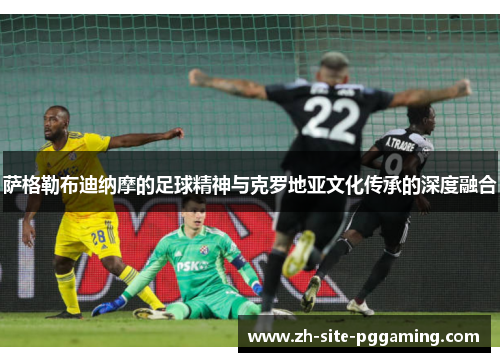 萨格勒布迪纳摩的足球精神与克罗地亚文化传承的深度融合