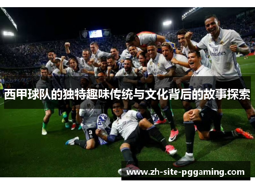 西甲球队的独特趣味传统与文化背后的故事探索 西甲球队的独特趣味传统与文化背后的故事探索