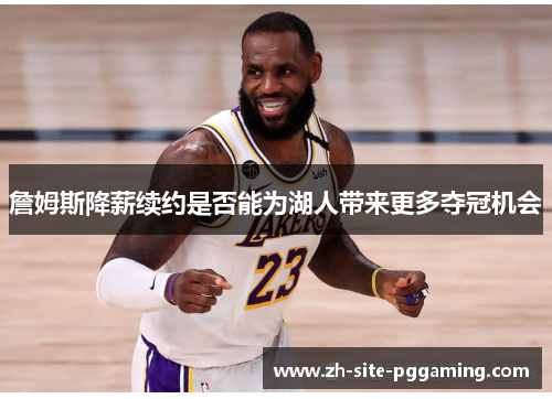 詹姆斯降薪续约是否能为湖人带来更多夺冠机会 詹姆斯降薪续约是否能为湖人带来更多夺冠机会