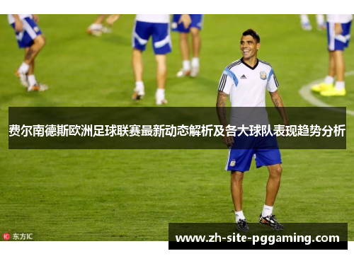 费尔南德斯欧洲足球联赛最新动态解析及各大球队表现趋势分析 费尔南德斯欧洲足球联赛最新动态解析及各大球队表现趋势分析