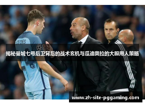 揭秘曼城七号后卫背后的战术玄机与瓜迪奥拉的大胆用人策略 揭秘曼城七号后卫背后的战术玄机与瓜迪奥拉的大胆用人策略