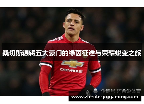 桑切斯辗转五大豪门的绿茵征途与荣耀蜕变之旅 桑切斯辗转五大豪门的绿茵征途与荣耀蜕变之旅