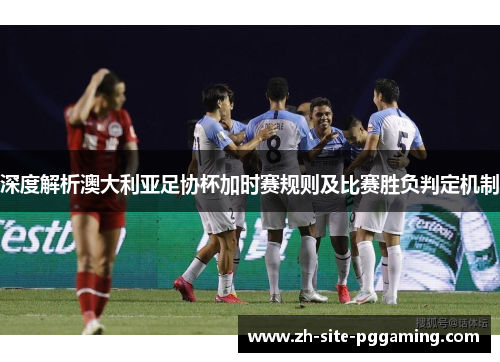 深度解析澳大利亚足协杯加时赛规则及比赛胜负判定机制