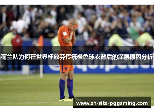 荷兰队为何在世界杯放弃传统橙色球衣背后的深层原因分析 荷兰队为何在世界杯放弃传统橙色球衣背后的深层原因分析