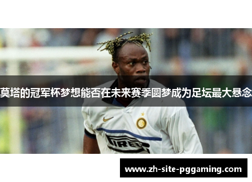 莫塔的冠军杯梦想能否在未来赛季圆梦成为足坛最大悬念