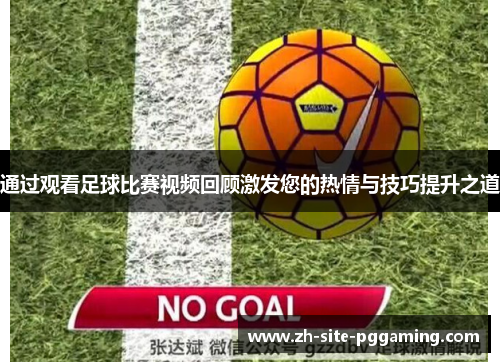 通过观看足球比赛视频回顾激发您的热情与技巧提升之道 通过观看足球比赛视频回顾激发您的热情与技巧提升之道