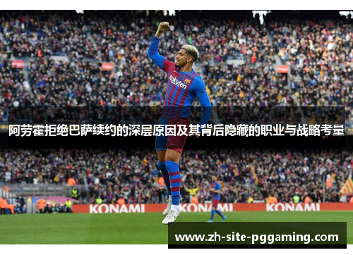 阿劳霍拒绝巴萨续约的深层原因及其背后隐藏的职业与战略考量 阿劳霍拒绝巴萨续约的深层原因及其背后隐藏的职业与战略考量