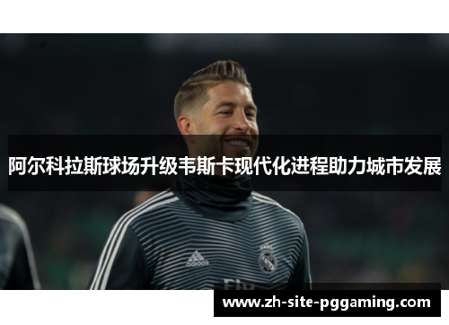 阿尔科拉斯球场升级韦斯卡现代化进程助力城市发展 阿尔科拉斯球场升级韦斯卡现代化进程助力城市发展