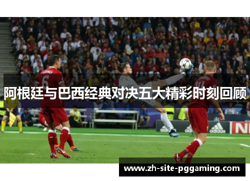 阿根廷与巴西经典对决五大精彩时刻回顾 阿根廷与巴西经典对决五大精彩时刻回顾