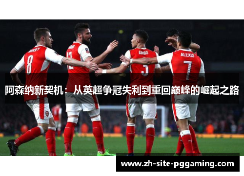 阿森纳新契机：从英超争冠失利到重回巅峰的崛起之路