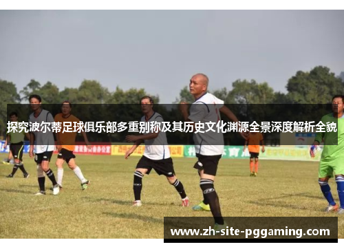 探究波尔蒂足球俱乐部多重别称及其历史文化渊源全景深度解析全貌 探究波尔蒂足球俱乐部多重别称及其历史文化渊源全景深度解析全貌