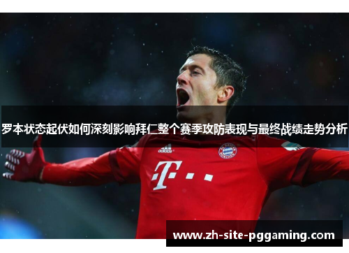 罗本状态起伏如何深刻影响拜仁整个赛季攻防表现与最终战绩走势分析 罗本状态起伏如何深刻影响拜仁整个赛季攻防表现与最终战绩走势分析