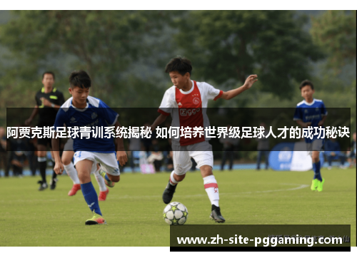 阿贾克斯足球青训系统揭秘 如何培养世界级足球人才的成功秘诀