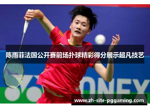陈雨菲法国公开赛前场扑球精彩得分展示超凡技艺