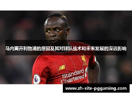 马内离开利物浦的原因及其对球队战术和未来发展的深远影响