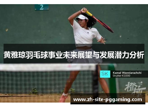 黄雅琼羽毛球事业未来展望与发展潜力分析
