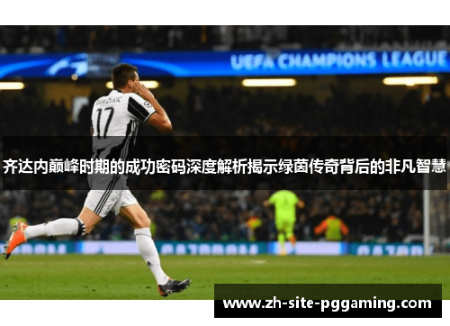 齐达内巅峰时期的成功密码深度解析揭示绿茵传奇背后的非凡智慧
