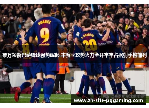 莱万领衔巴萨锋线强势崛起 本赛季攻势火力全开牢牢占据射手榜前列