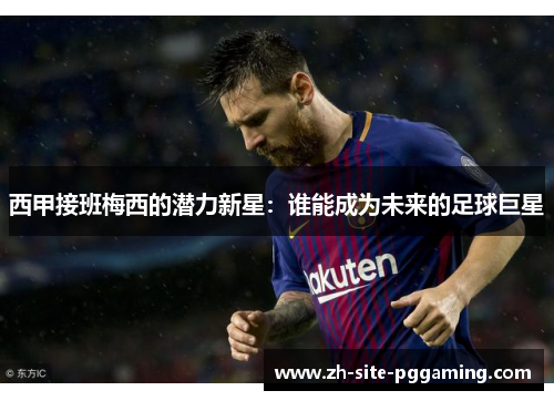 西甲接班梅西的潜力新星：谁能成为未来的足球巨星