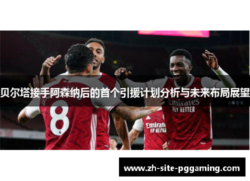 贝尔塔接手阿森纳后的首个引援计划分析与未来布局展望