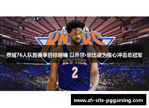 费城76人队新赛季目标明确 以乔尔·恩比德为核心冲击总冠军
