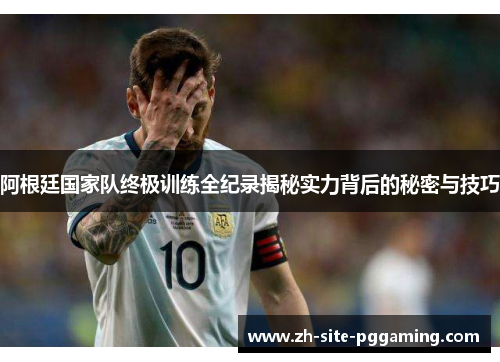 阿根廷国家队终极训练全纪录揭秘实力背后的秘密与技巧
