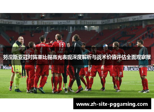 努涅斯亚冠对阵莱比锡高光表现深度解析与战术价值评估全面观察报