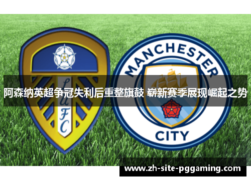 阿森纳英超争冠失利后重整旗鼓 崭新赛季展现崛起之势 阿森纳英超争冠失利后重整旗鼓 崭新赛季展现崛起之势