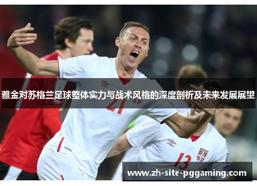雅金对苏格兰足球整体实力与战术风格的深度剖析及未来发展展望