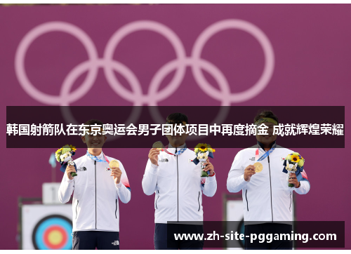 韩国射箭队在东京奥运会男子团体项目中再度摘金 成就辉煌荣耀
