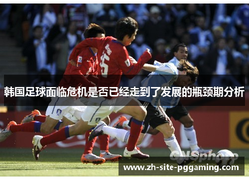 韩国足球面临危机是否已经走到了发展的瓶颈期分析