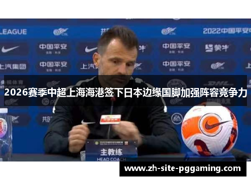 2026赛季中超上海海港签下日本边缘国脚加强阵容竞争力