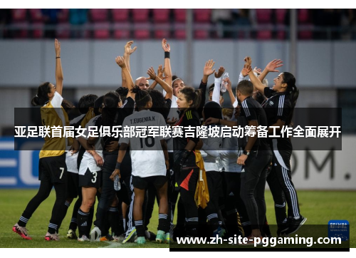 亚足联首届女足俱乐部冠军联赛吉隆坡启动筹备工作全面展开 亚足联首届女足俱乐部冠军联赛吉隆坡启动筹备工作全面展开