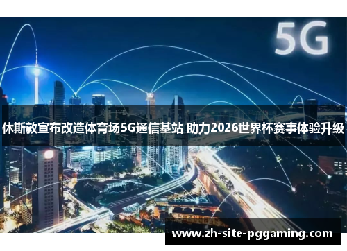 休斯敦宣布改造体育场5G通信基站 助力2026世界杯赛事体验升级 休斯敦宣布改造体育场5G通信基站 助力2026世界杯赛事体验升级
