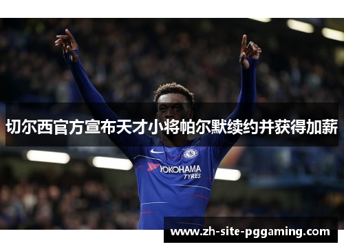 切尔西官方宣布天才小将帕尔默续约并获得加薪