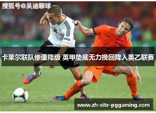 卡莱尔联队惨遭降级 英甲垫底无力挽回降入英乙联赛 卡莱尔联队惨遭降级 英甲垫底无力挽回降入英乙联赛