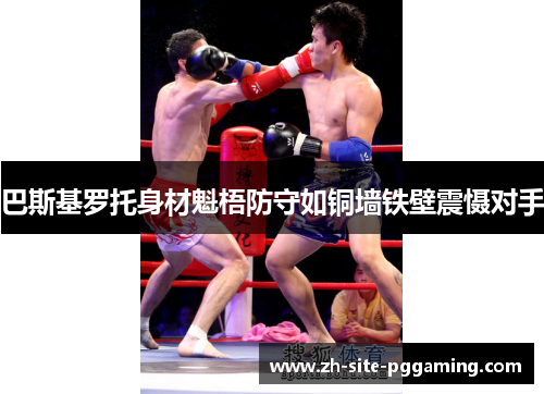 巴斯基罗托身材魁梧防守如铜墙铁壁震慑对手