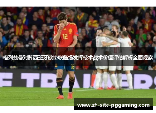 格列兹曼对阵西班牙欧协联临场发挥技术战术价值评估解析全面观察