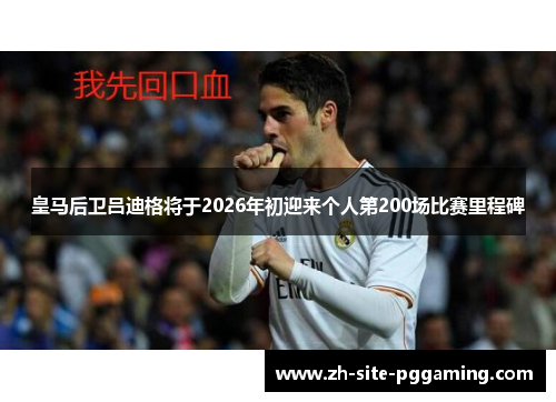 皇马后卫吕迪格将于2026年初迎来个人第200场比赛里程碑 皇马后卫吕迪格将于2026年初迎来个人第200场比赛里程碑