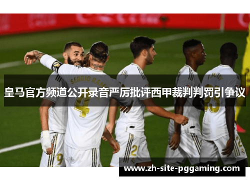 皇马官方频道公开录音严厉批评西甲裁判判罚引争议 皇马官方频道公开录音严厉批评西甲裁判判罚引争议