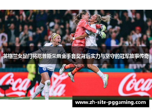 英格兰女足门将厄普斯荣膺金手套奖背后实力与坚守的冠军故事传奇 英格兰女足门将厄普斯荣膺金手套奖背后实力与坚守的冠军故事传奇