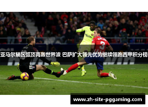 亚马尔禁区弧顶再轰世界波 巴萨扩大领先优势继续领跑西甲积分榜