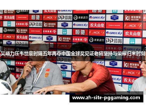 吴曦力压韦世豪时隔五年再夺中国金球奖见证老将坚持与荣耀归来时刻 吴曦力压韦世豪时隔五年再夺中国金球奖见证老将坚持与荣耀归来时刻