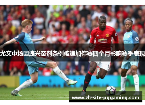 尤文中场因违兴奋剂条例被追加停赛四个月影响赛季表现