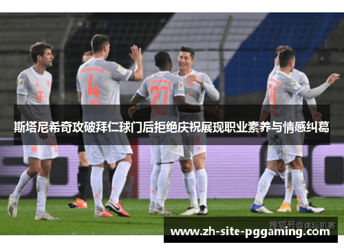 斯塔尼希奇攻破拜仁球门后拒绝庆祝展现职业素养与情感纠葛 斯塔尼希奇攻破拜仁球门后拒绝庆祝展现职业素养与情感纠葛